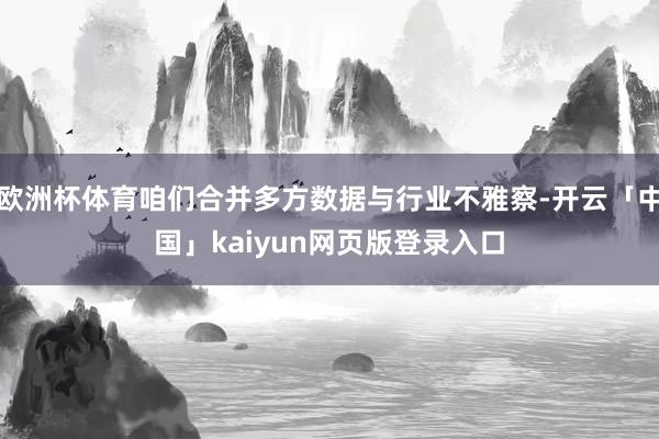 欧洲杯体育咱们合并多方数据与行业不雅察-开云「中国」kaiyun网页版登录入口