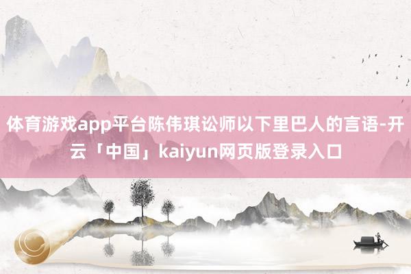 体育游戏app平台陈伟琪讼师以下里巴人的言语-开云「中国」kaiyun网页版登录入口