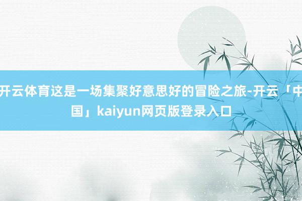 开云体育这是一场集聚好意思好的冒险之旅-开云「中国」kaiyun网页版登录入口
