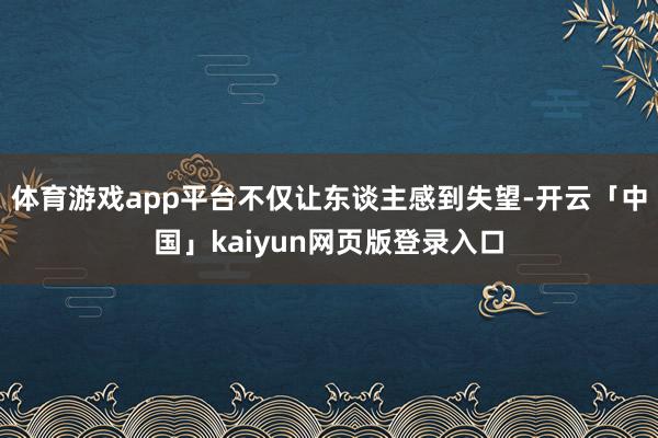 体育游戏app平台不仅让东谈主感到失望-开云「中国」kaiyun网页版登录入口