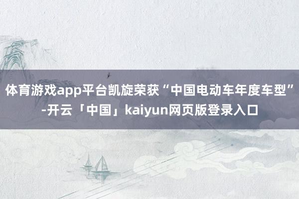 体育游戏app平台凯旋荣获“中国电动车年度车型”-开云「中国」kaiyun网页版登录入口