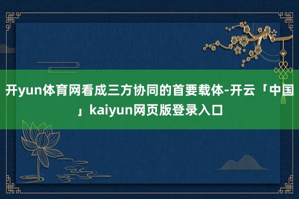 开yun体育网看成三方协同的首要载体-开云「中国」kaiyun网页版登录入口