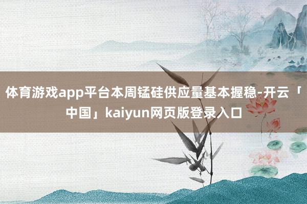 体育游戏app平台本周锰硅供应量基本握稳-开云「中国」kaiyun网页版登录入口