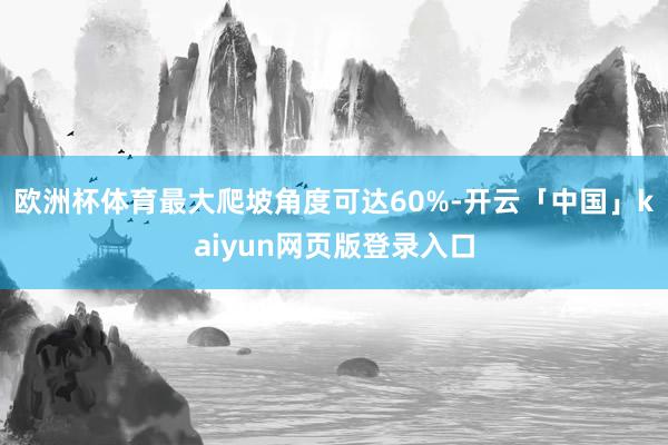 欧洲杯体育最大爬坡角度可达60%-开云「中国」kaiyun网页版登录入口