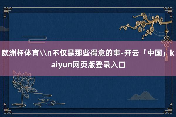 欧洲杯体育\n不仅是那些得意的事-开云「中国」kaiyun网页版登录入口