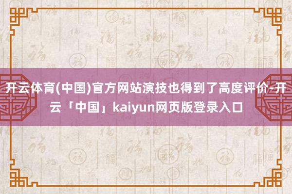 开云体育(中国)官方网站演技也得到了高度评价-开云「中国」kaiyun网页版登录入口