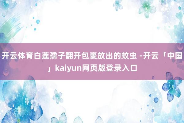 开云体育白莲孺子翻开包裹放出的蚊虫 -开云「中国」kaiyun网页版登录入口
