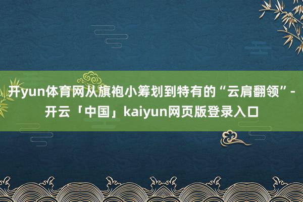 开yun体育网从旗袍小筹划到特有的“云肩翻领”-开云「中国」kaiyun网页版登录入口