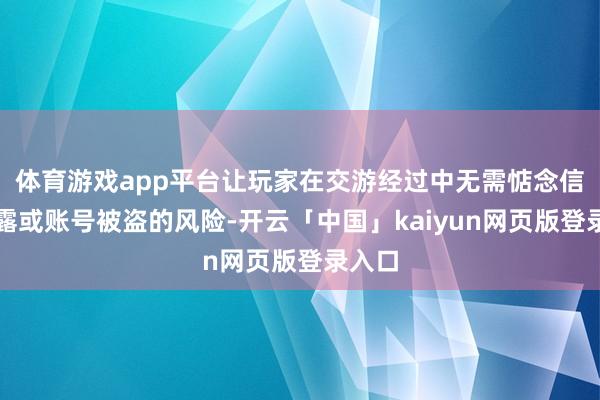 体育游戏app平台让玩家在交游经过中无需惦念信息袒露或账号被盗的风险-开云「中国」kaiyun网页版登录入口