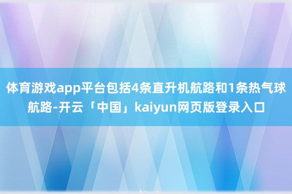 体育游戏app平台包括4条直升机航路和1条热气球航路-开云「中国」kaiyun网页版登录入口