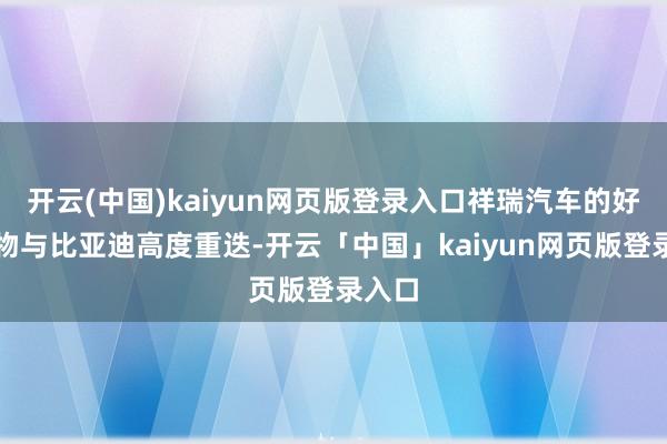 开云(中国)kaiyun网页版登录入口祥瑞汽车的好多产物与比亚迪高度重迭-开云「中国」kaiyun网页版登录入口