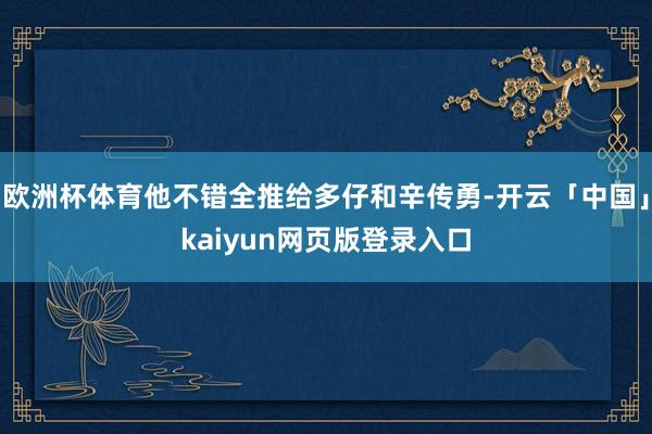欧洲杯体育他不错全推给多仔和辛传勇-开云「中国」kaiyun网页版登录入口