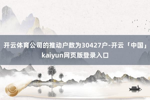 开云体育公司的推动户数为30427户-开云「中国」kaiyun网页版登录入口