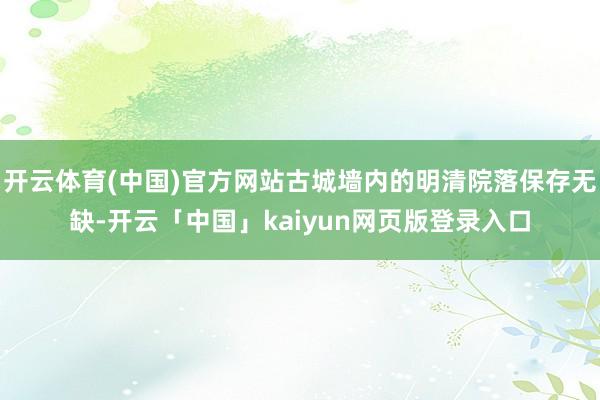 开云体育(中国)官方网站古城墙内的明清院落保存无缺-开云「中国」kaiyun网页版登录入口