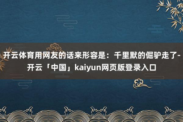 开云体育用网友的话来形容是:千里默的倔驴走了-开云「中国」kaiyun网页版登录入口