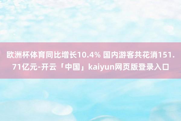 欧洲杯体育同比增长10.4% 国内游客共花消151.71亿元-开云「中国」kaiyun网页版登录入口