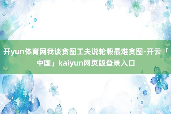 开yun体育网我谈贪图工夫说轮毂最难贪图-开云「中国」kaiyun网页版登录入口