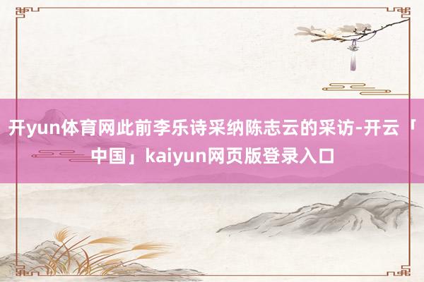 开yun体育网此前李乐诗采纳陈志云的采访-开云「中国」kaiyun网页版登录入口