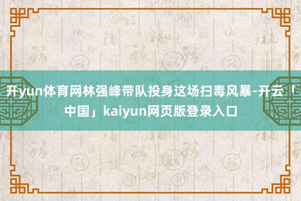 开yun体育网林强峰带队投身这场扫毒风暴-开云「中国」kaiyun网页版登录入口