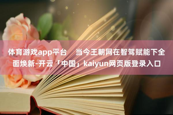 体育游戏app平台 当今王朝网在智驾赋能下全面焕新-开云「中国」kaiyun网页版登录入口