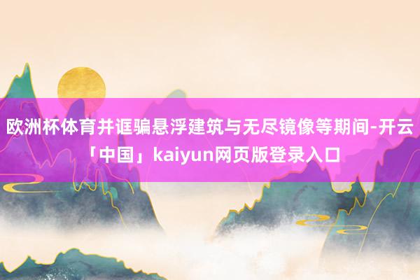 欧洲杯体育并诓骗悬浮建筑与无尽镜像等期间-开云「中国」kaiyun网页版登录入口