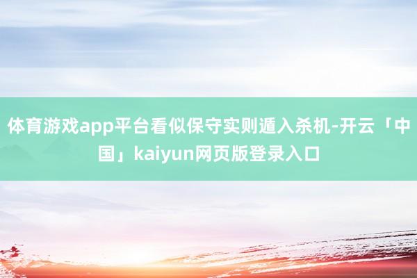 体育游戏app平台看似保守实则遁入杀机-开云「中国」kaiyun网页版登录入口