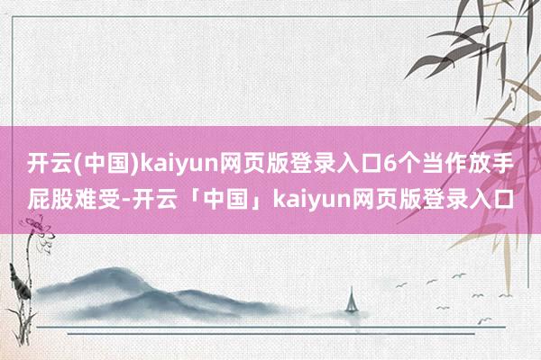 开云(中国)kaiyun网页版登录入口6个当作放手屁股难受-开云「中国」kaiyun网页版登录入口