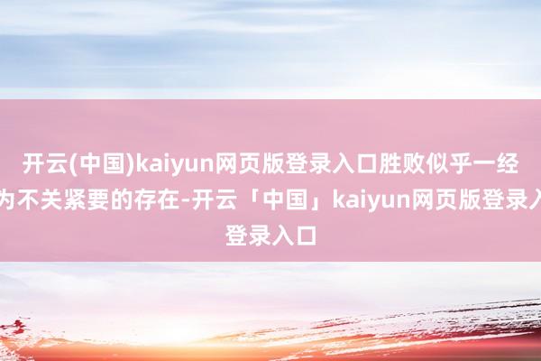 开云(中国)kaiyun网页版登录入口胜败似乎一经成为不关紧要的存在-开云「中国」kaiyun网页版登录入口