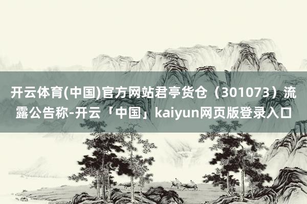 开云体育(中国)官方网站君亭货仓(301073)流露公告称-开云「中国」kaiyun网页版登录入口