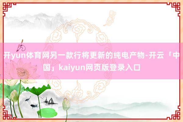 开yun体育网另一款行将更新的纯电产物-开云「中国」kaiyun网页版登录入口