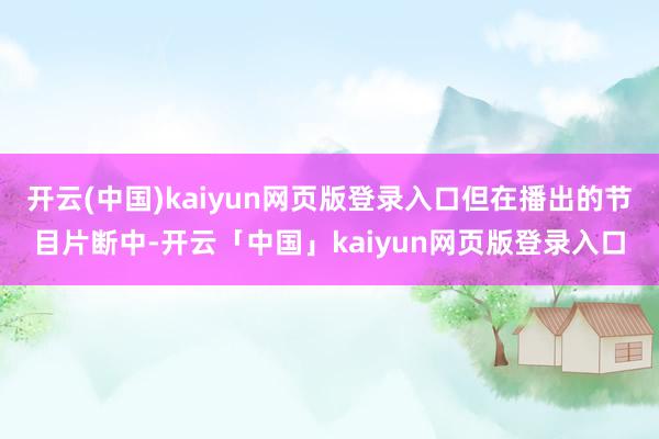 开云(中国)kaiyun网页版登录入口但在播出的节目片断中-开云「中国」kaiyun网页版登录入口