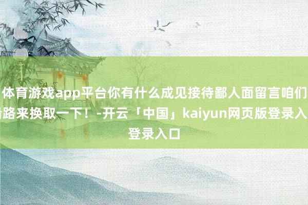 体育游戏app平台你有什么成见接待鄙人面留言咱们沿路来换取一下!-开云「中国」kaiyun网页版登录入口