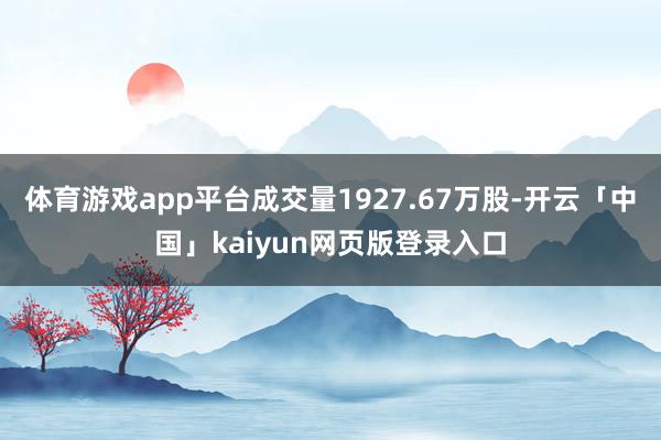 体育游戏app平台成交量1927.67万股-开云「中国」kaiyun网页版登录入口