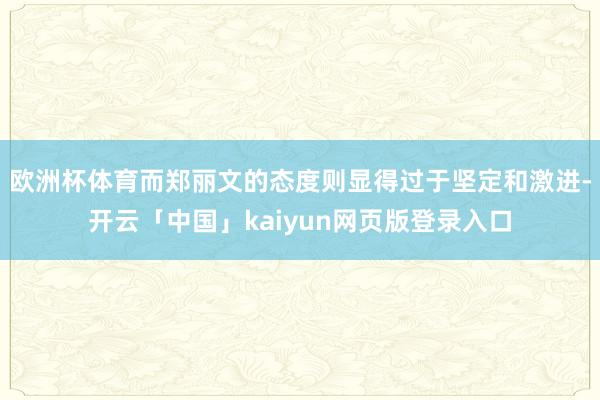 欧洲杯体育而郑丽文的态度则显得过于坚定和激进-开云「中国」kaiyun网页版登录入口
