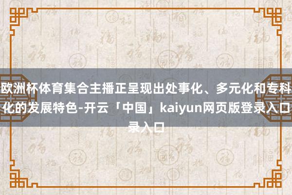 欧洲杯体育集合主播正呈现出处事化、多元化和专科化的发展特色-开云「中国」kaiyun网页版登录入口