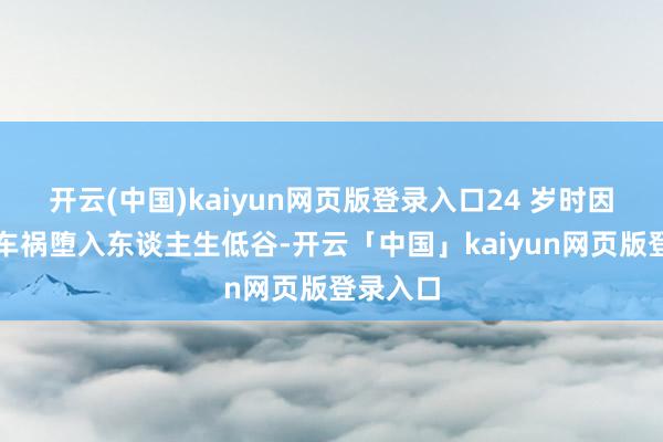 开云(中国)kaiyun网页版登录入口24 岁时因为一场车祸堕入东谈主生低谷-开云「中国」kaiyun网页版登录入口