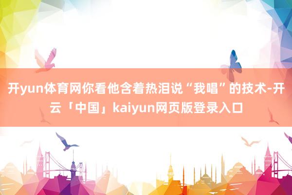 开yun体育网你看他含着热泪说“我唱”的技术-开云「中国」kaiyun网页版登录入口