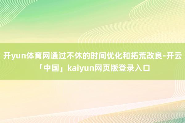开yun体育网通过不休的时间优化和拓荒改良-开云「中国」kaiyun网页版登录入口
