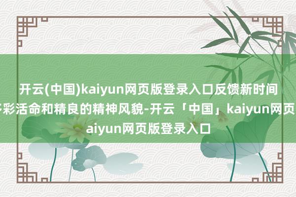 开云(中国)kaiyun网页版登录入口反馈新时间少年儿童多彩活命和精良的精神风貌-开云「中国」kaiyun网页版登录入口