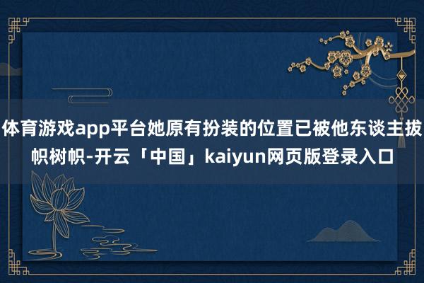 体育游戏app平台她原有扮装的位置已被他东谈主拔帜树帜-开云「中国」kaiyun网页版登录入口