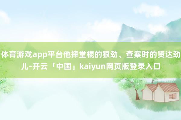 体育游戏app平台他摔堂棍的狠劲、查案时的贤达劲儿-开云「中国」kaiyun网页版登录入口