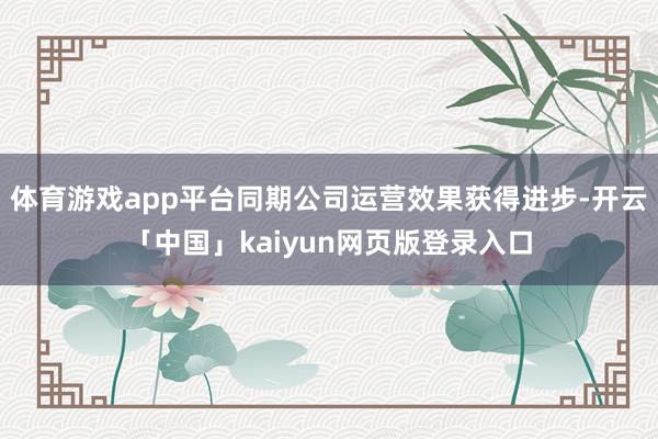 体育游戏app平台同期公司运营效果获得进步-开云「中国」kaiyun网页版登录入口