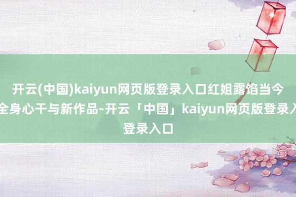 开云(中国)kaiyun网页版登录入口红姐露馅当今正全身心干与新作品-开云「中国」kaiyun网页版登录入口