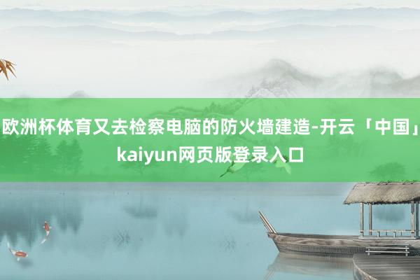 欧洲杯体育又去检察电脑的防火墙建造-开云「中国」kaiyun网页版登录入口