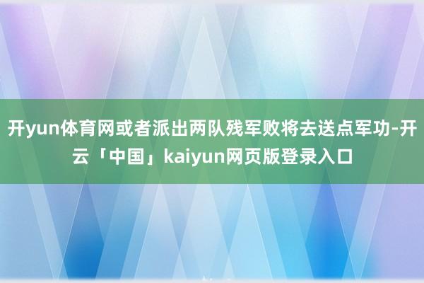 开yun体育网或者派出两队残军败将去送点军功-开云「中国」kaiyun网页版登录入口