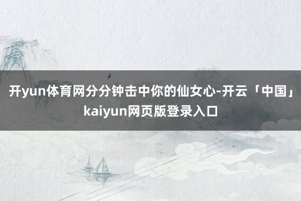 开yun体育网分分钟击中你的仙女心-开云「中国」kaiyun网页版登录入口