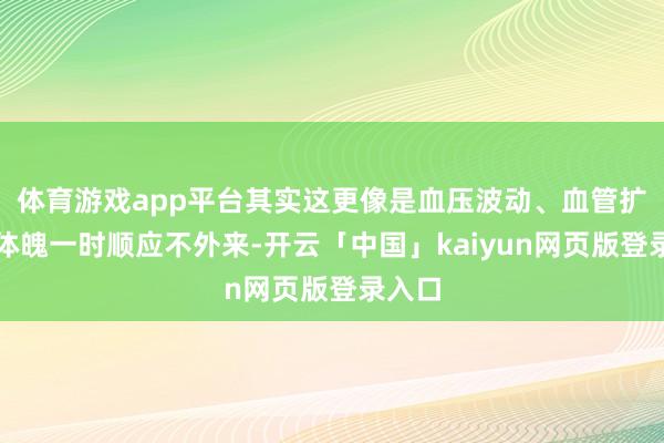 体育游戏app平台其实这更像是血压波动、血管扩展后体魄一时顺应不外来-开云「中国」kaiyun网页版登录入口