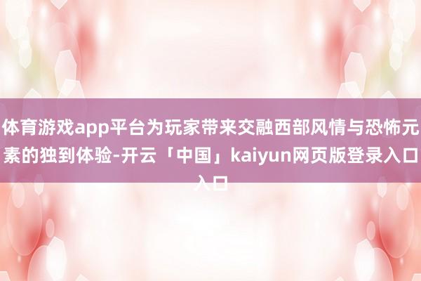 体育游戏app平台为玩家带来交融西部风情与恐怖元素的独到体验-开云「中国」kaiyun网页版登录入口