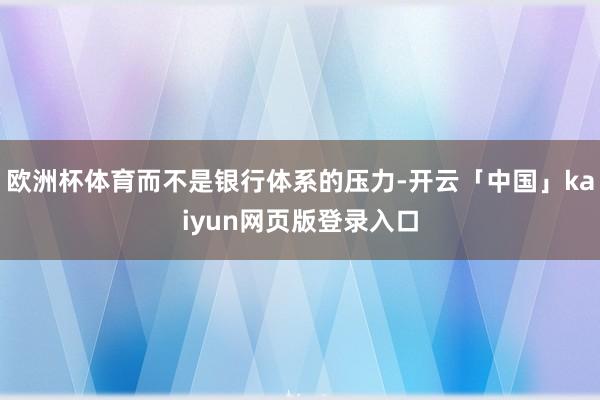 欧洲杯体育而不是银行体系的压力-开云「中国」kaiyun网页版登录入口
