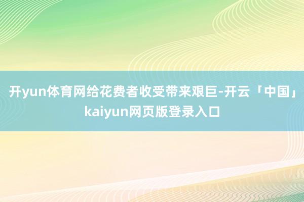 开yun体育网给花费者收受带来艰巨-开云「中国」kaiyun网页版登录入口